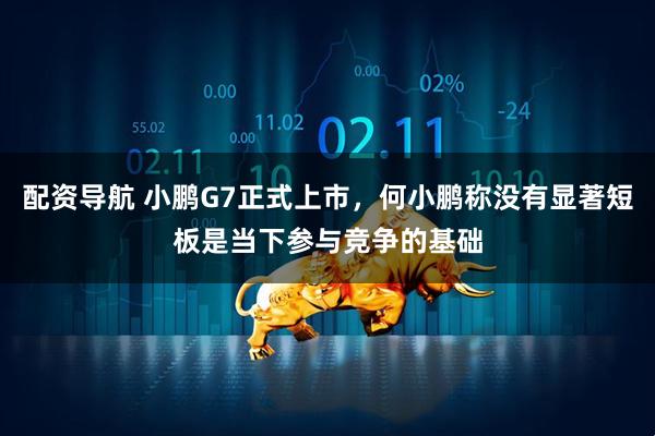 配资导航 小鹏G7正式上市，何小鹏称没有显著短板是当下参与竞争的基础