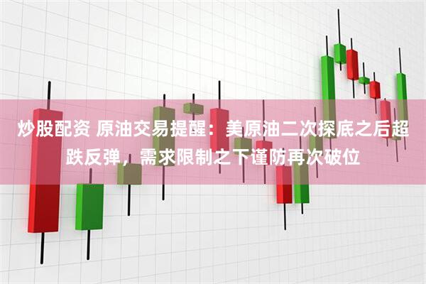 炒股配资 原油交易提醒：美原油二次探底之后超跌反弹，需求限制之下谨防再次破位