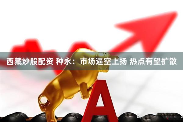西藏炒股配资 种永：市场逼空上扬 热点有望扩散