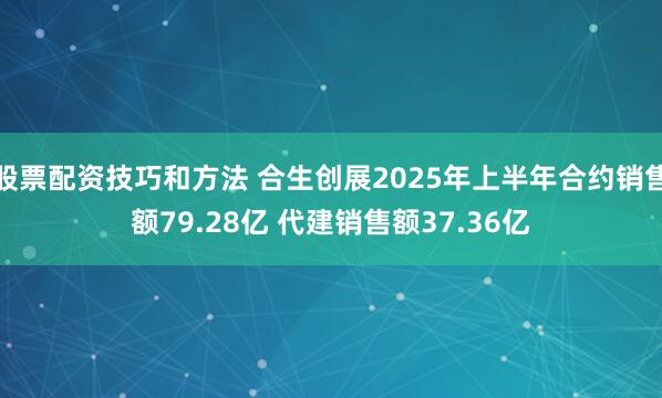 股票配资技巧和方法 合生创展2025年上半年合约销售额79.28亿 代建销售额37.36亿