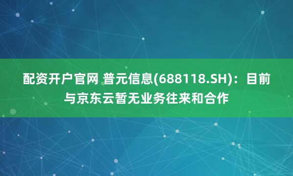 配资开户官网 普元信息(688118.SH)：目前与京东云暂无业务往来和合作