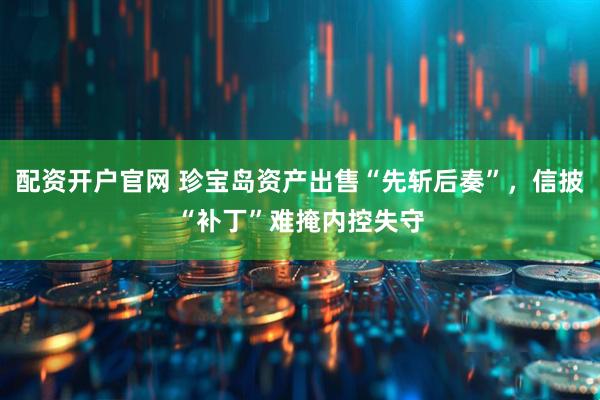 配资开户官网 珍宝岛资产出售“先斩后奏”，信披“补丁”难掩内控失守