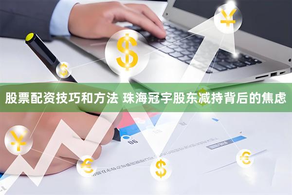 股票配资技巧和方法 珠海冠宇股东减持背后的焦虑