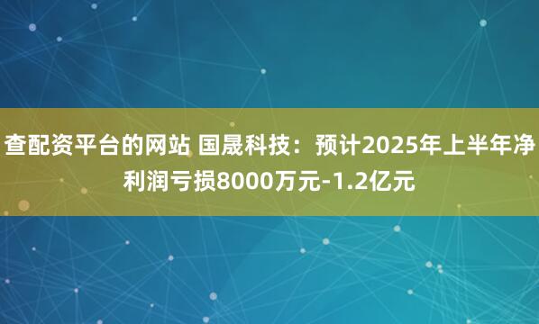 查配资平台的网站 国晟科技：预计2025年上半年净利润亏损8000万元-1.2亿元