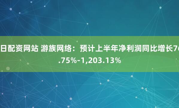 每日配资网站 游族网络：预计上半年净利润同比增长768.75%-1,203.13%