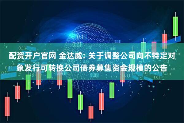 配资开户官网 金达威: 关于调整公司向不特定对象发行可转换公司债券募集资金规模的公告