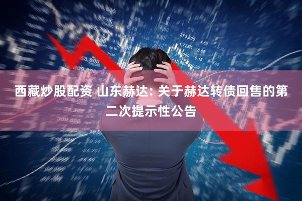 西藏炒股配资 山东赫达: 关于赫达转债回售的第二次提示性公告