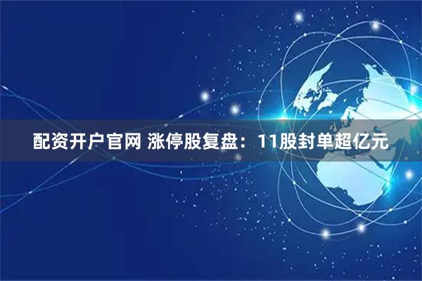 配资开户官网 涨停股复盘：11股封单超亿元