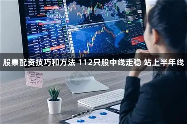 股票配资技巧和方法 112只股中线走稳 站上半年线