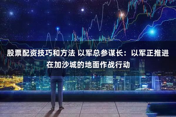 股票配资技巧和方法 以军总参谋长：以军正推进在加沙城的地面作战行动