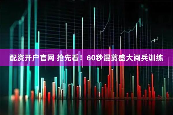 配资开户官网 抢先看！60秒混剪盛大阅兵训练