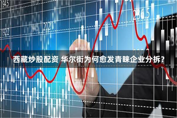 西藏炒股配资 华尔街为何愈发青睐企业分拆？