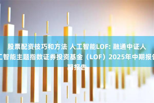 股票配资技巧和方法 人工智能LOF: 融通中证人工智能主题指数证券投资基金（LOF）2025年中期报告