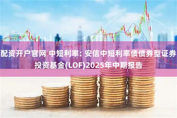 配资开户官网 中短利率: 安信中短利率债债券型证券投资基金(LOF)2025年中期报告