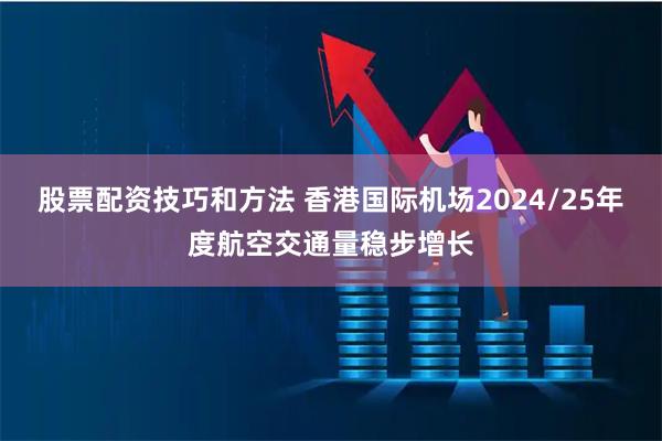 股票配资技巧和方法 香港国际机场2024/25年度航空交通量稳步增长