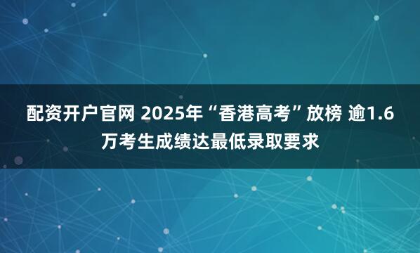 配资开户官网 2025年“香港高考”放榜 逾1.6万考生成绩达最低录取要求