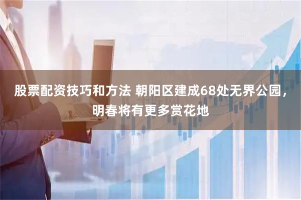 股票配资技巧和方法 朝阳区建成68处无界公园，明春将有更多赏花地
