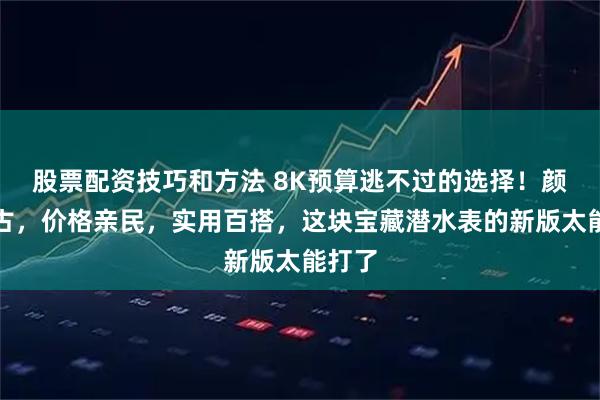 股票配资技巧和方法 8K预算逃不过的选择！颜值复古，价格亲民，实用百搭，这块宝藏潜水表的新版太能打了
