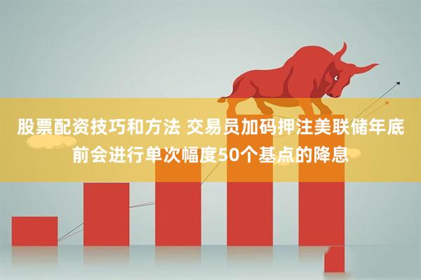 股票配资技巧和方法 交易员加码押注美联储年底前会进行单次幅度50个基点的降息