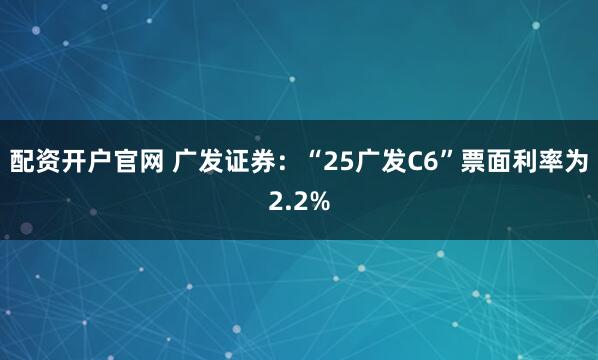 配资开户官网 广发证券：“25广发C6”票面利率为2.2%