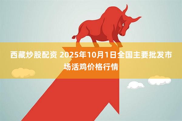 西藏炒股配资 2025年10月1日全国主要批发市场活鸡价格行情