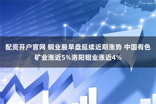 配资开户官网 铜业股早盘延续近期涨势 中国有色矿业涨近5%洛阳钼业涨近4%