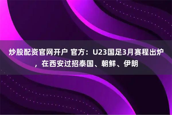 炒股配资官网开户 官方：U23国足3月赛程出炉，在西安过招泰国、朝鲜、伊朗