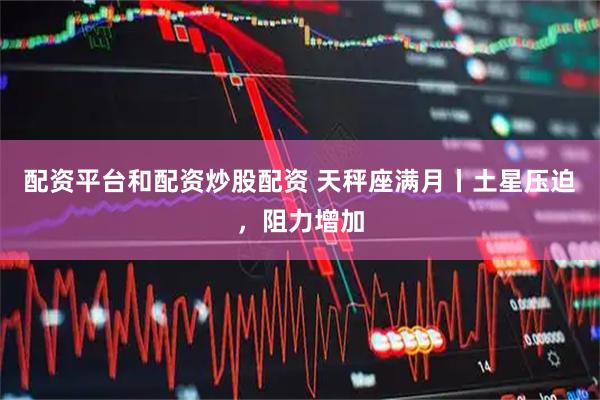 配资平台和配资炒股配资 天秤座满月丨土星压迫，阻力增加