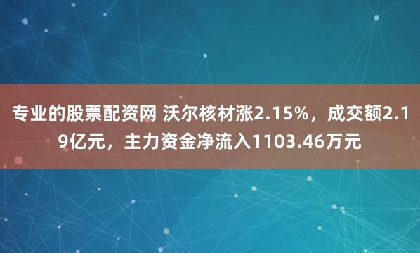 专业的股票配资网 沃尔核材涨2.15%，成交额2.19亿元，主力资金净流入1103.46万元