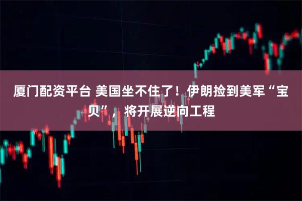 厦门配资平台 美国坐不住了！伊朗捡到美军“宝贝”，将开展逆向工程